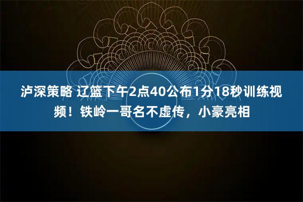 泸深策略 辽篮下午2点40公布1分18秒训练视频！铁岭一哥名不虚传，小豪亮相