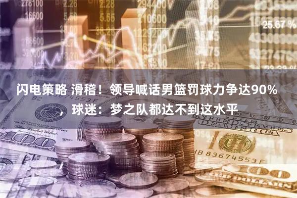 闪电策略 滑稽！领导喊话男篮罚球力争达90% ，球迷：梦之队都达不到这水平