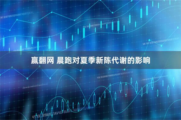 赢翻网 晨跑对夏季新陈代谢的影响
