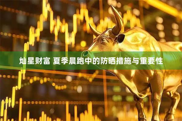 灿星财富 夏季晨跑中的防晒措施与重要性