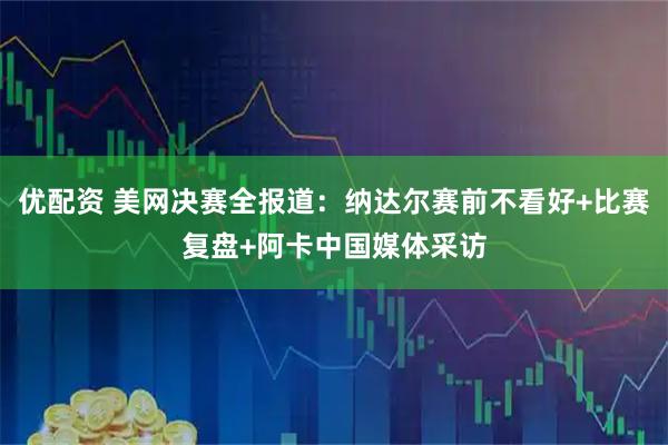 优配资 美网决赛全报道：纳达尔赛前不看好+比赛复盘+阿卡中国媒体采访