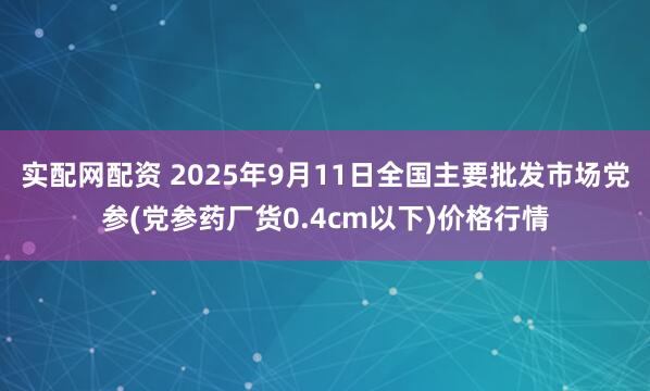 实配网配资 2025年9月11日全国主要批发市场党参(党参药厂货0.4cm以下)价格行情