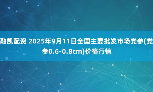 融凯配资 2025年9月11日全国主要批发市场党参(党参0.6-0.8cm)价格行情