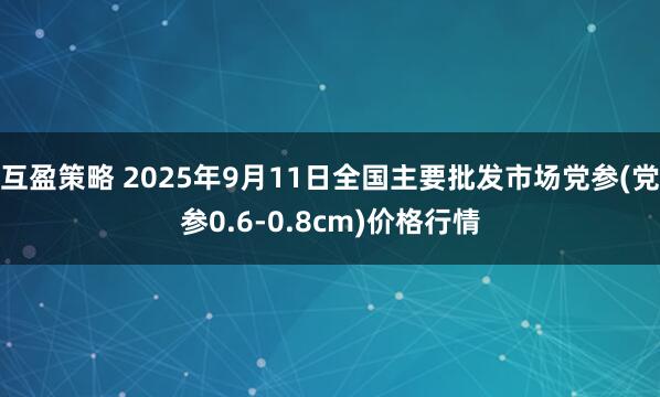 互盈策略 2025年9月11日全国主要批发市场党参(党参0.6-0.8cm)价格行情