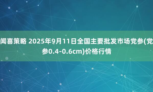 闻喜策略 2025年9月11日全国主要批发市场党参(党参0.4-0.6cm)价格行情