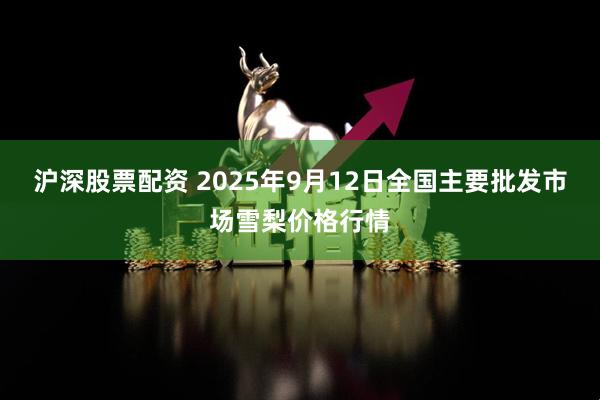 沪深股票配资 2025年9月12日全国主要批发市场雪梨价格行情