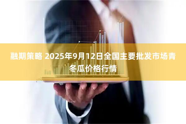 融期策略 2025年9月12日全国主要批发市场青冬瓜价格行情