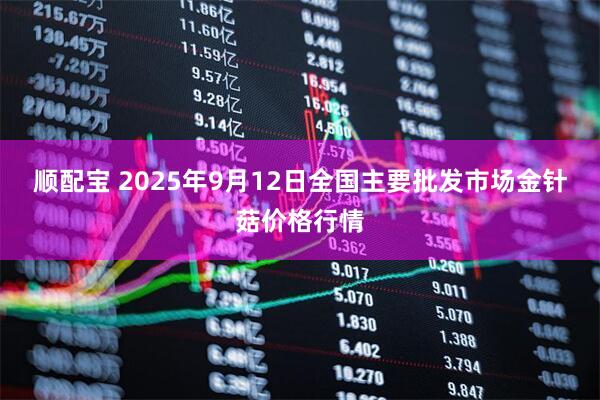 顺配宝 2025年9月12日全国主要批发市场金针菇价格行情