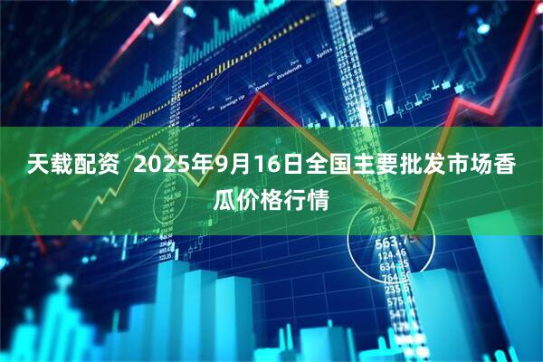 天载配资  2025年9月16日全国主要批发市场香瓜价格行情