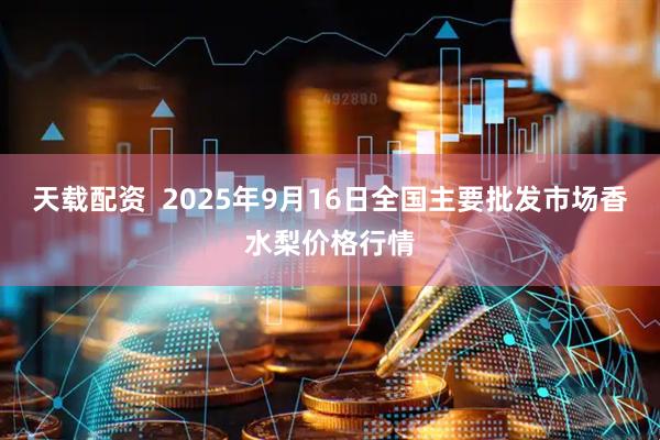 天载配资  2025年9月16日全国主要批发市场香水梨价格行情