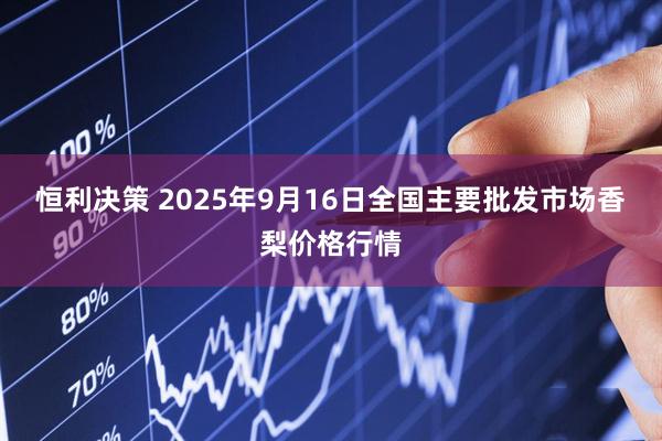 恒利决策 2025年9月16日全国主要批发市场香梨价格行情