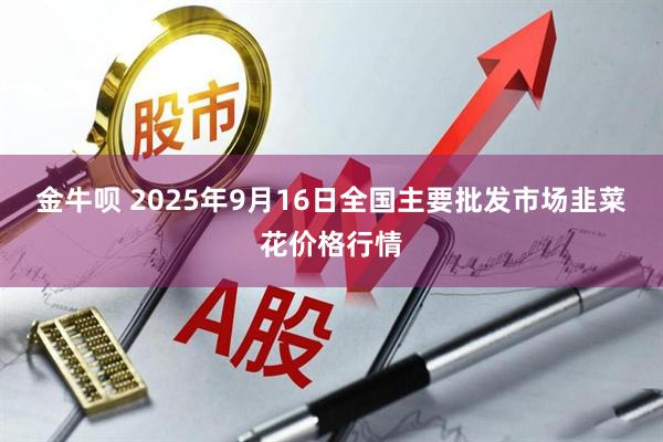 金牛呗 2025年9月16日全国主要批发市场韭菜花价格行情