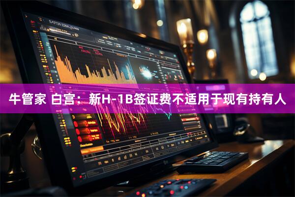 牛管家 白宫：新H-1B签证费不适用于现有持有人