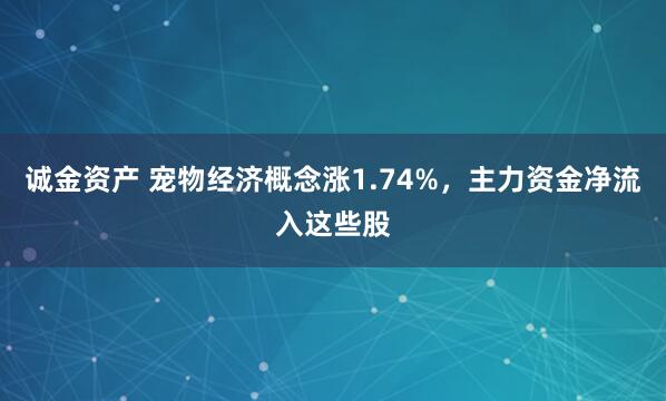 诚金资产 宠物经济概念涨1.74%，主力资金净流入这些股