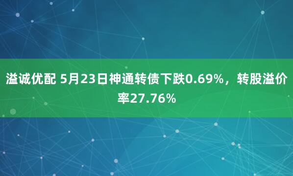 溢诚优配 5月23日神通转债下跌0.69%，转股溢价率27.76%
