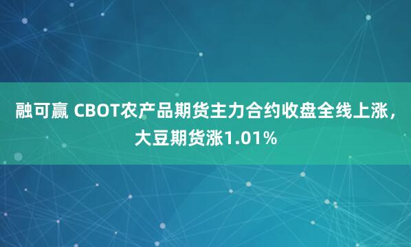 融可赢 CBOT农产品期货主力合约收盘全线上涨，大豆期货涨1.01%