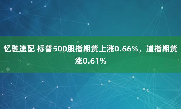 忆融速配 标普500股指期货上涨0.66%，道指期货涨0.61%