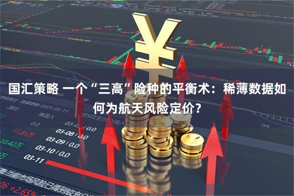 国汇策略 一个“三高”险种的平衡术：稀薄数据如何为航天风险定价？
