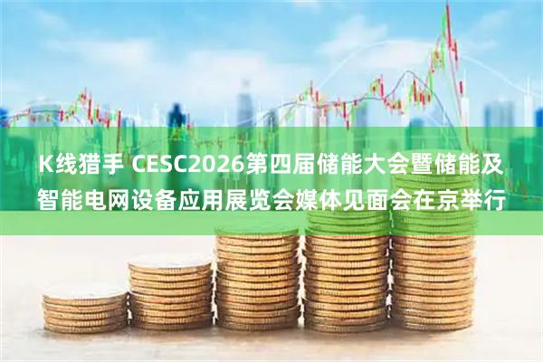 K线猎手 CESC2026第四届储能大会暨储能及智能电网设备应用展览会媒体见面会在京举行