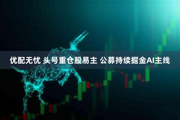 优配无忧 头号重仓股易主 公募持续掘金AI主线