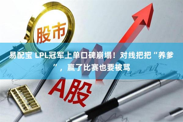 易配宝 LPL冠军上单口碑崩塌！对线把把“养爹”，赢了比赛也要被骂