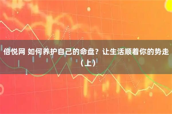 倍悦网 如何养护自己的命盘？让生活顺着你的势走（上）