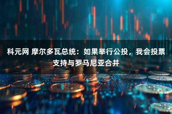 科元网 摩尔多瓦总统：如果举行公投，我会投票支持与罗马尼亚合并