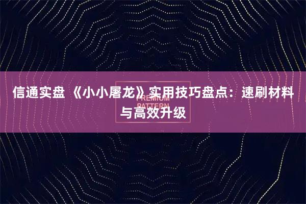 信通实盘 《小小屠龙》实用技巧盘点：速刷材料与高效升级