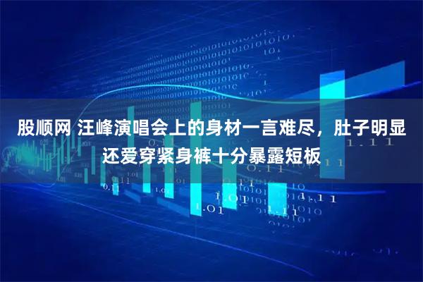 股顺网 汪峰演唱会上的身材一言难尽，肚子明显还爱穿紧身裤十分暴露短板