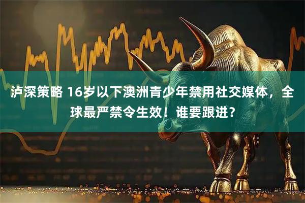 泸深策略 16岁以下澳洲青少年禁用社交媒体，全球最严禁令生效！谁要跟进？