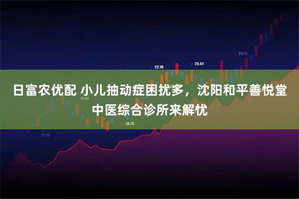 日富农优配 小儿抽动症困扰多，沈阳和平善悦堂中医综合诊所来解忧