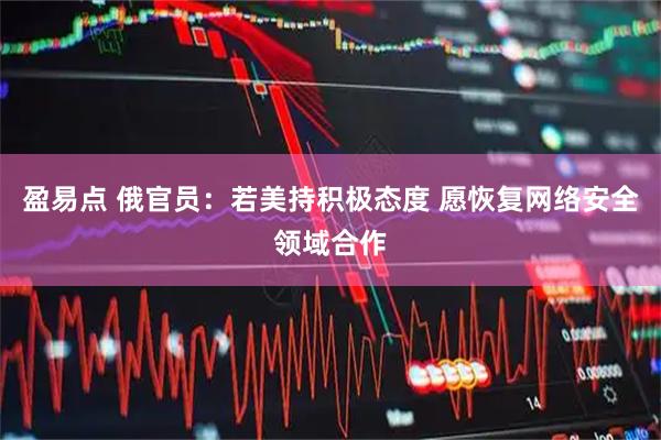 盈易点 俄官员：若美持积极态度 愿恢复网络安全领域合作
