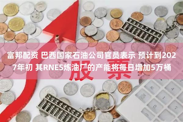 富邦配资 巴西国家石油公司官员表示 预计到2027年初 其RNES炼油厂的产能将每日增加5万桶