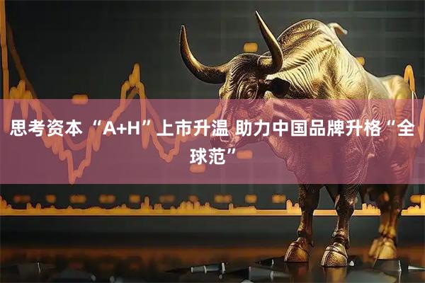 思考资本 “A+H”上市升温 助力中国品牌升格“全球范”
