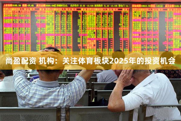 尚盈配资 机构：关注体育板块2025年的投资机会