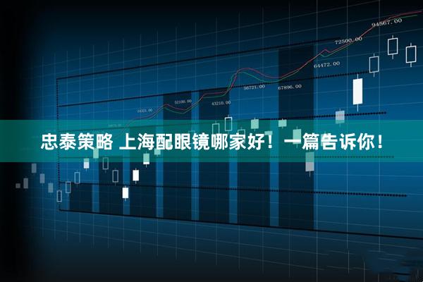 忠泰策略 上海配眼镜哪家好！一篇告诉你！