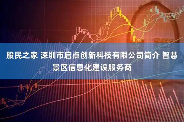 股民之家 深圳市启点创新科技有限公司简介 智慧景区信息化建设服务商