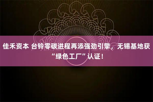 佳禾资本 台铃零碳进程再添强劲引擎，无锡基地获“绿色工厂”认证！