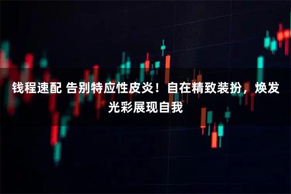 钱程速配 告别特应性皮炎！自在精致装扮，焕发光彩展现自我