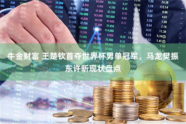 牛金财富 王楚钦首夺世界杯男单冠军，马龙樊振东许昕现状盘点