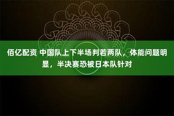 佰亿配资 中国队上下半场判若两队，体能问题明显，半决赛恐被日本队针对