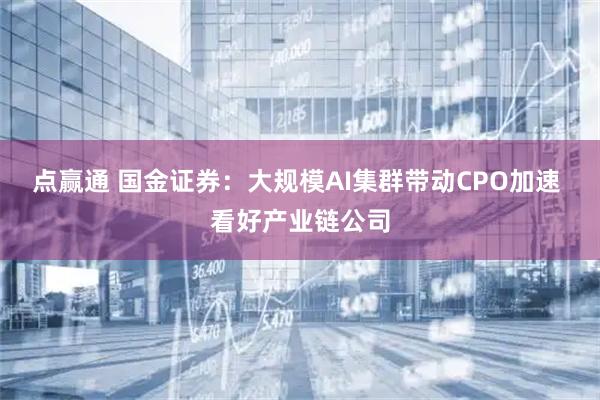 点赢通 国金证券：大规模AI集群带动CPO加速 看好产业链公司
