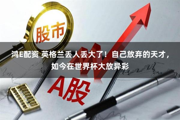 鸿E配资 英格兰丢人丢大了！自己放弃的天才，如今在世界杯大放异彩