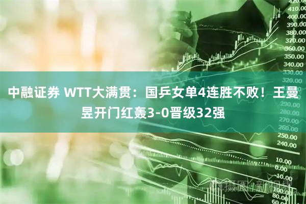 中融证券 WTT大满贯：国乒女单4连胜不败！王曼昱开门红轰3-0晋级32强