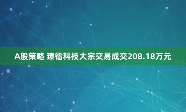 A股策略 臻镭科技大宗交易成交208.18万元