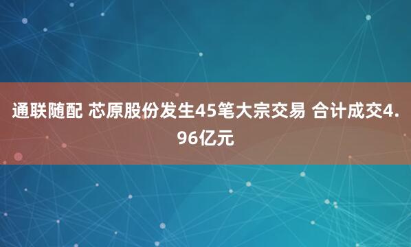 通联随配 芯原股份发生45笔大宗交易 合计成交4.96亿元